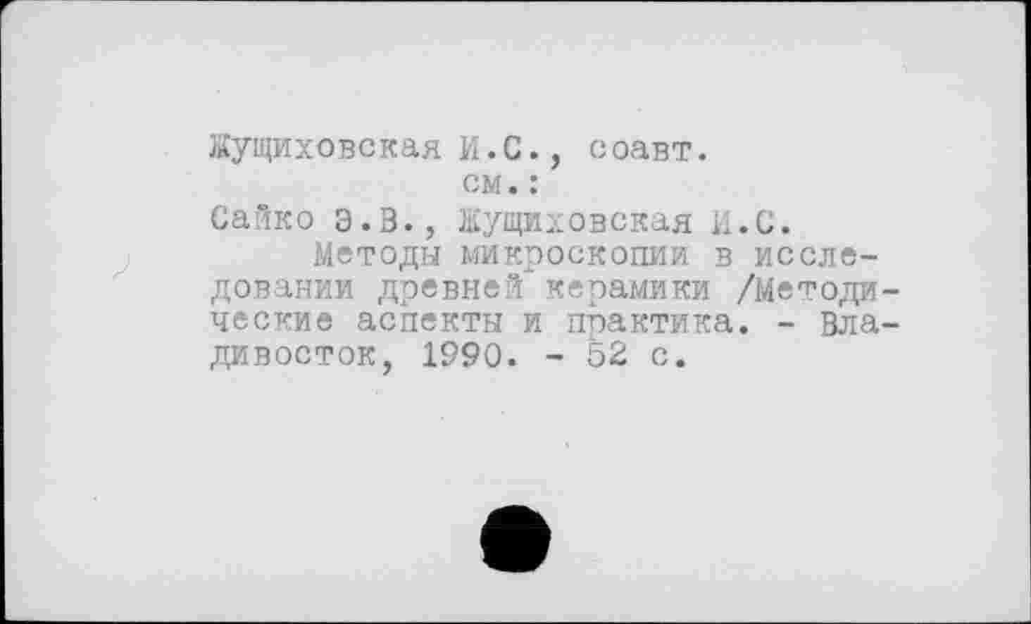 ﻿Жущиховская И.С., соавт. см. :
Сайко Э.В., Кущиховская И.С.
Методы микроскопии в исследовании древней" керамики /Методи ческие аспекты и практика. - Вла дивосток, 1990. - 52 с.